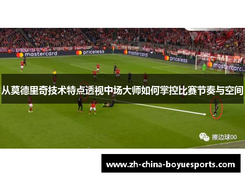 从莫德里奇技术特点透视中场大师如何掌控比赛节奏与空间