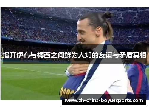 揭开伊布与梅西之间鲜为人知的友谊与矛盾真相