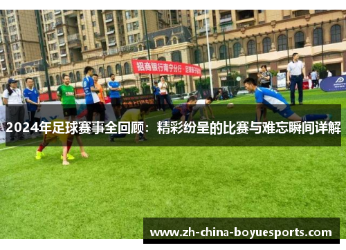 2024年足球赛事全回顾：精彩纷呈的比赛与难忘瞬间详解