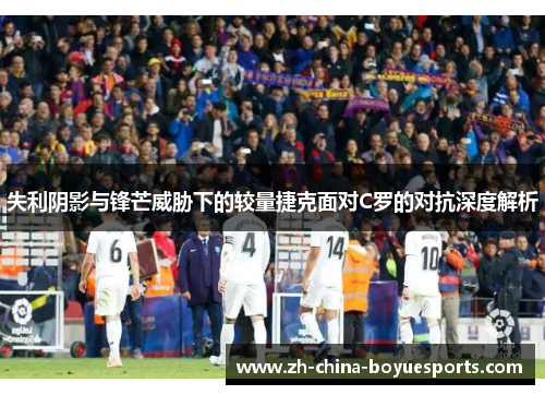 失利阴影与锋芒威胁下的较量捷克面对C罗的对抗深度解析