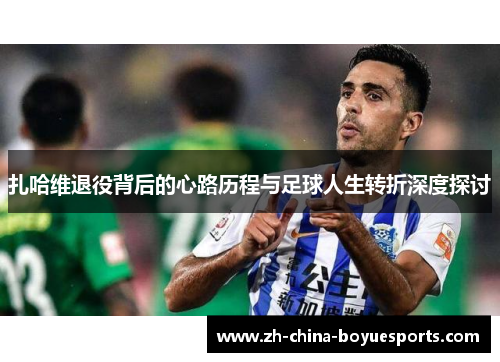 扎哈维退役背后的心路历程与足球人生转折深度探讨