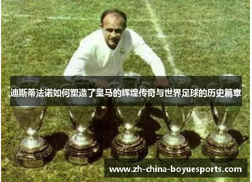 迪斯蒂法诺如何塑造了皇马的辉煌传奇与世界足球的历史篇章 迪斯蒂法诺如何塑造了皇马的辉煌传奇与世界足球的历史篇章