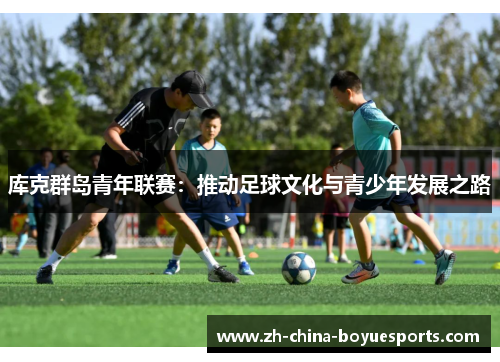 库克群岛青年联赛:推动足球文化与青少年发展之路 库克群岛青年联赛:推动足球文化与青少年发展之路