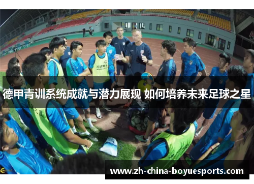 德甲青训系统成就与潜力展现 如何培养未来足球之星 德甲青训系统成就与潜力展现 如何培养未来足球之星