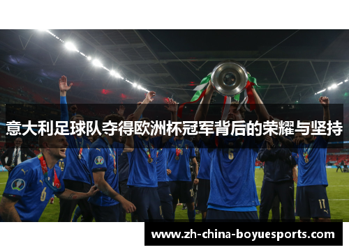 意大利足球队夺得欧洲杯冠军背后的荣耀与坚持 意大利足球队夺得欧洲杯冠军背后的荣耀与坚持