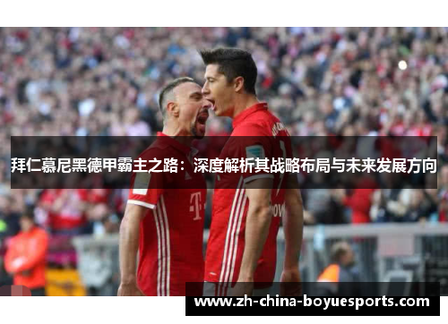 拜仁慕尼黑德甲霸主之路:深度解析其战略布局与未来发展方向 拜仁慕尼黑德甲霸主之路:深度解析其战略布局与未来发展方向