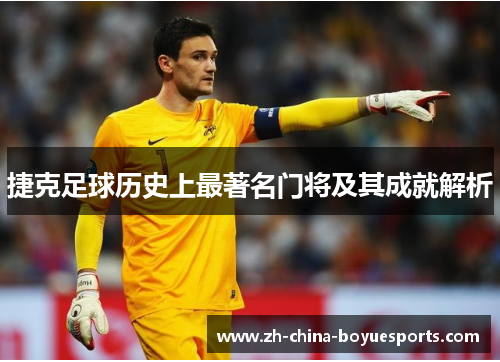 捷克足球历史上最著名门将及其成就解析 捷克足球历史上最著名门将及其成就解析