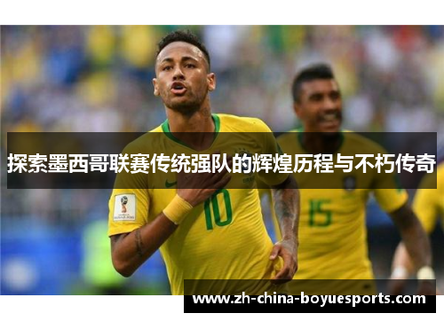 探索墨西哥联赛传统强队的辉煌历程与不朽传奇 探索墨西哥联赛传统强队的辉煌历程与不朽传奇