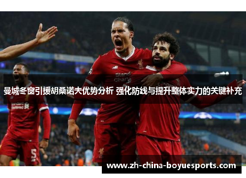 曼城冬窗引援胡桑诺夫优势分析 强化防线与提升整体实力的关键补充 曼城冬窗引援胡桑诺夫优势分析 强化防线与提升整体实力的关键补充