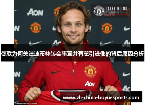 曼联为何关注迪布林转会事宜并有意引进他的背后原因分析 曼联为何关注迪布林转会事宜并有意引进他的背后原因分析