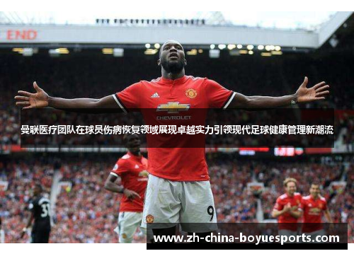 曼联医疗团队在球员伤病恢复领域展现卓越实力引领现代足球健康管理新潮流 曼联医疗团队在球员伤病恢复领域展现卓越实力引领现代足球健康管理新潮流