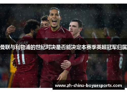 曼联与利物浦的世纪对决是否能决定本赛季英超冠军归属 曼联与利物浦的世纪对决是否能决定本赛季英超冠军归属