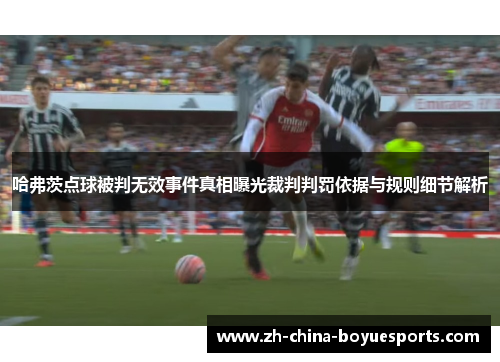 哈弗茨点球被判无效事件真相曝光裁判判罚依据与规则细节解析 哈弗茨点球被判无效事件真相曝光裁判判罚依据与规则细节解析