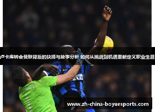 卢卡库转会曼联背后的抉择与故事分析 如何从挑战到机遇重新定义职业生涯 卢卡库转会曼联背后的抉择与故事分析 如何从挑战到机遇重新定义职业生涯