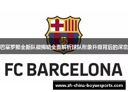 巴塞罗那全新队徽揭晓全面解析球队形象升级背后的深意 巴塞罗那全新队徽揭晓全面解析球队形象升级背后的深意