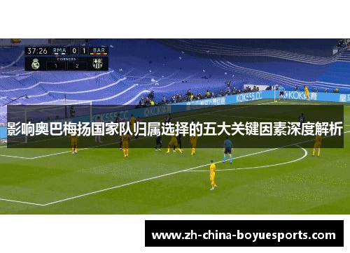 影响奥巴梅扬国家队归属选择的五大关键因素深度解析 影响奥巴梅扬国家队归属选择的五大关键因素深度解析