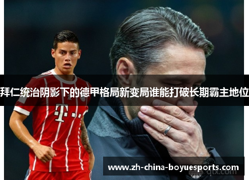 拜仁统治阴影下的德甲格局新变局谁能打破长期霸主地位 拜仁统治阴影下的德甲格局新变局谁能打破长期霸主地位