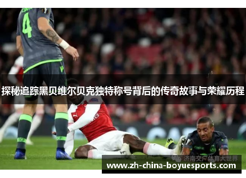 探秘追踪黑贝维尔贝克独特称号背后的传奇故事与荣耀历程 探秘追踪黑贝维尔贝克独特称号背后的传奇故事与荣耀历程