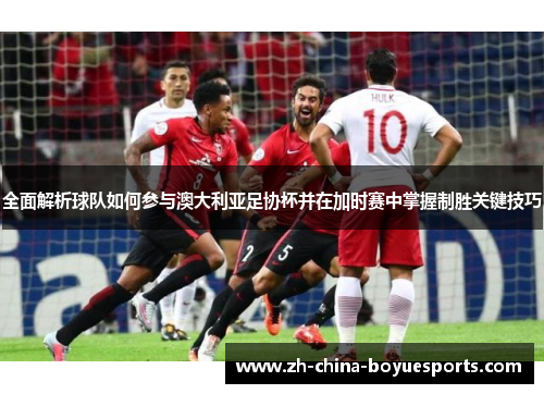 全面解析球队如何参与澳大利亚足协杯并在加时赛中掌握制胜关键技巧