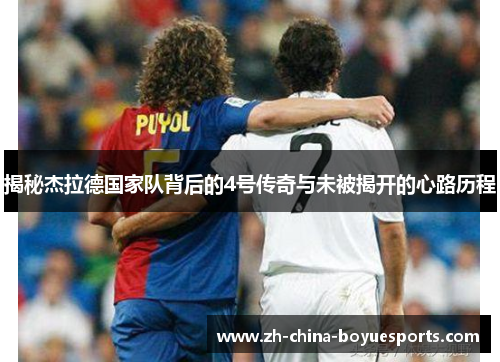 揭秘杰拉德国家队背后的4号传奇与未被揭开的心路历程