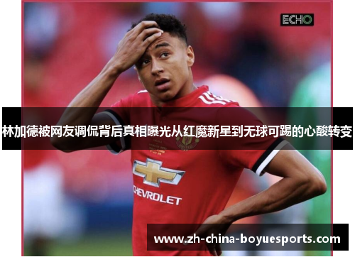 林加德被网友调侃背后真相曝光从红魔新星到无球可踢的心酸转变