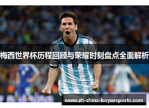梅西世界杯历程回顾与荣耀时刻盘点全面解析