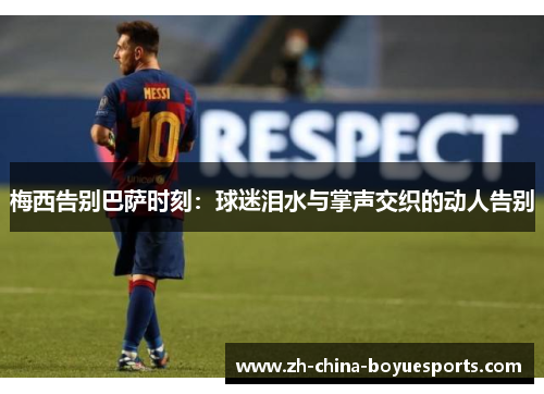 梅西告别巴萨时刻：球迷泪水与掌声交织的动人告别