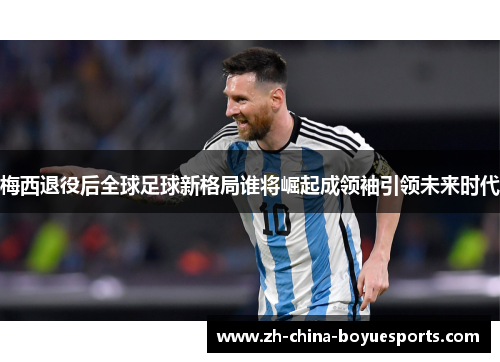 梅西退役后全球足球新格局谁将崛起成领袖引领未来时代