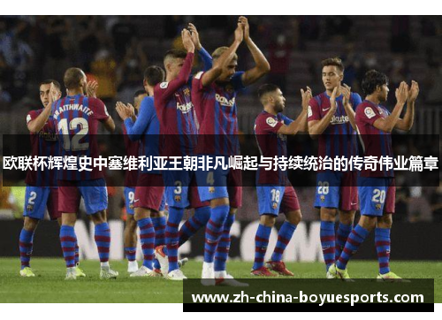 欧联杯辉煌史中塞维利亚王朝非凡崛起与持续统治的传奇伟业篇章 欧联杯辉煌史中塞维利亚王朝非凡崛起与持续统治的传奇伟业篇章