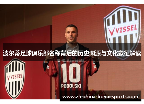 波尔蒂足球俱乐部名称背后的历史渊源与文化象征解读 波尔蒂足球俱乐部名称背后的历史渊源与文化象征解读