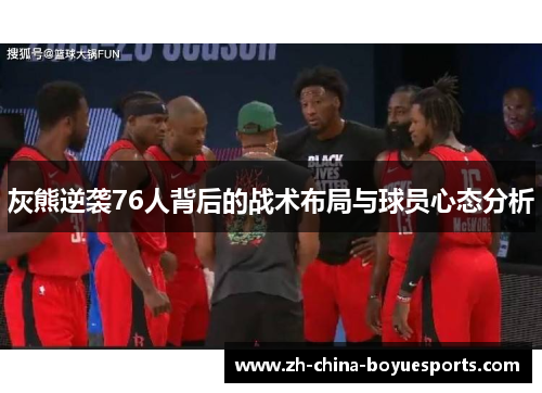 灰熊逆袭76人背后的战术布局与球员心态分析 灰熊逆袭76人背后的战术布局与球员心态分析
