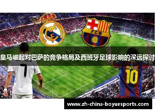 皇马崛起对巴萨的竞争格局及西班牙足球影响的深远探讨 皇马崛起对巴萨的竞争格局及西班牙足球影响的深远探讨