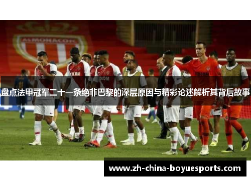 盘点法甲冠军二十一条绝非巴黎的深层原因与精彩论述解析其背后故事 盘点法甲冠军二十一条绝非巴黎的深层原因与精彩论述解析其背后故事
