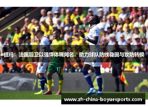祖玛：法国后卫以强悍体魄闻名，助力球队防线稳固与攻防转换