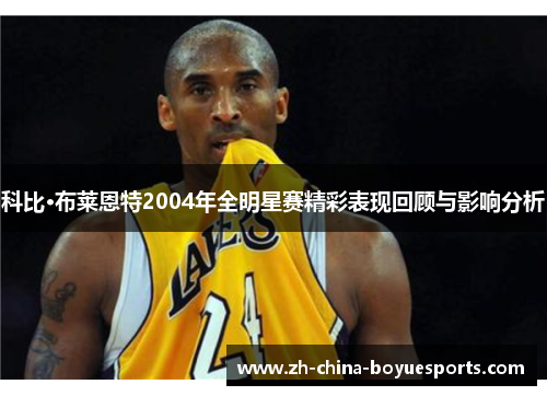 科比·布莱恩特2004年全明星赛精彩表现回顾与影响分析