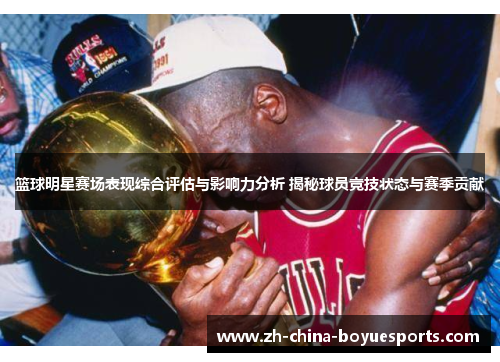 篮球明星赛场表现综合评估与影响力分析 揭秘球员竞技状态与赛季贡献 篮球明星赛场表现综合评估与影响力分析 揭秘球员竞技状态与赛季贡献