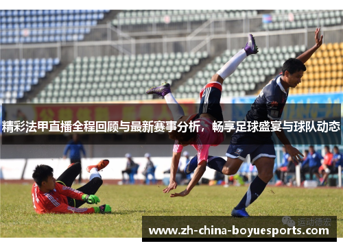 精彩法甲直播全程回顾与最新赛事分析，畅享足球盛宴与球队动态