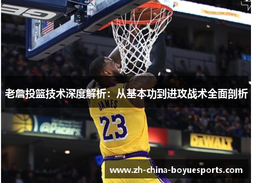 老詹投篮技术深度解析:从基本功到进攻战术全面剖析 老詹投篮技术深度解析:从基本功到进攻战术全面剖析