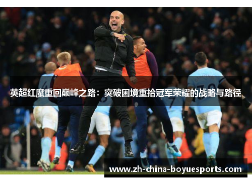 英超红魔重回巅峰之路:突破困境重拾冠军荣耀的战略与路径 英超红魔重回巅峰之路:突破困境重拾冠军荣耀的战略与路径