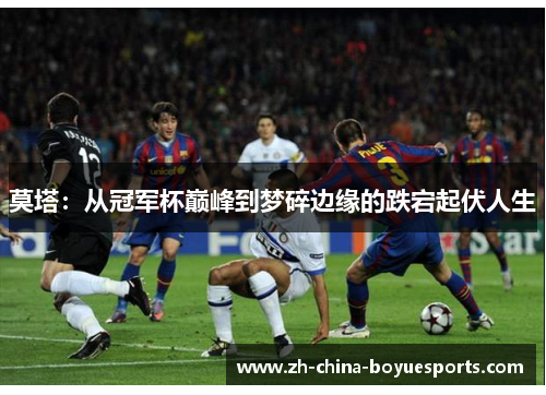 莫塔：从冠军杯巅峰到梦碎边缘的跌宕起伏人生