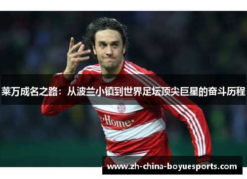 莱万成名之路：从波兰小镇到世界足坛顶尖巨星的奋斗历程