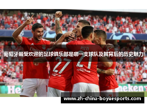 葡萄牙最受欢迎的足球俱乐部是哪一支球队及其背后的历史魅力