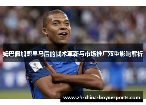 姆巴佩加盟皇马后的战术革新与市场推广双重影响解析