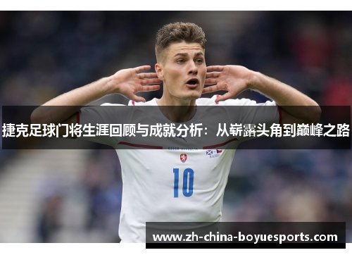 捷克足球门将生涯回顾与成就分析:从崭露头角到巅峰之路 捷克足球门将生涯回顾与成就分析:从崭露头角到巅峰之路