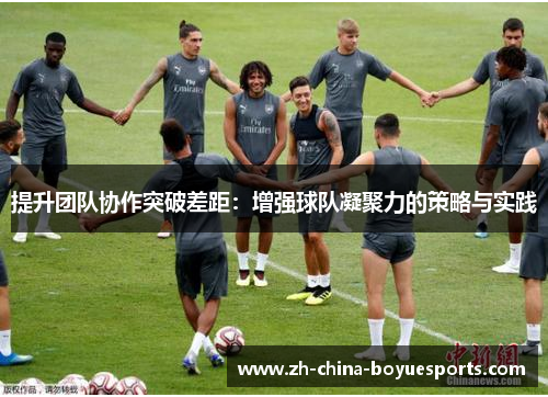 提升团队协作突破差距:增强球队凝聚力的策略与实践 提升团队协作突破差距:增强球队凝聚力的策略与实践