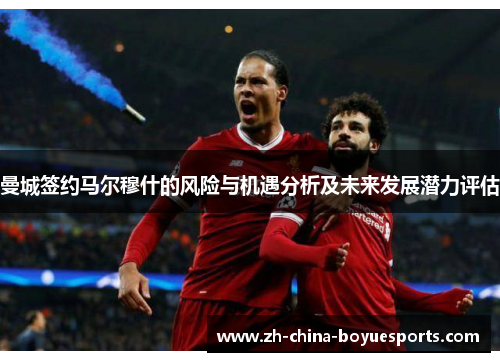 曼城签约马尔穆什的风险与机遇分析及未来发展潜力评估 曼城签约马尔穆什的风险与机遇分析及未来发展潜力评估