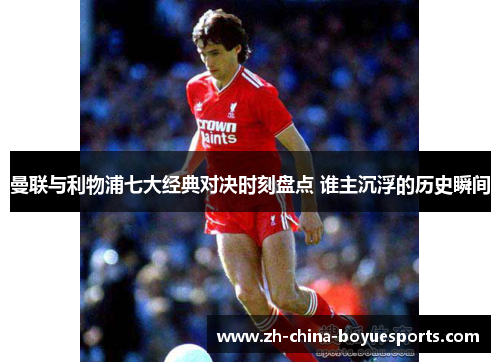 曼联与利物浦七大经典对决时刻盘点 谁主沉浮的历史瞬间