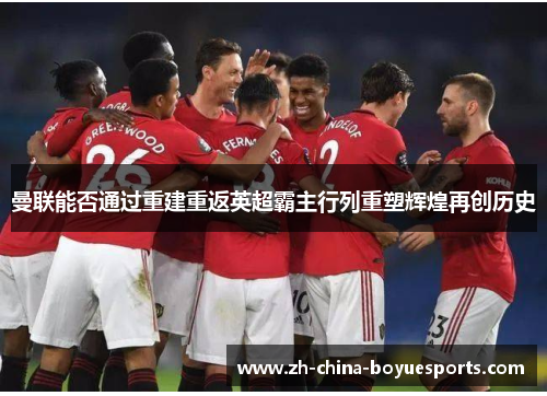 曼联能否通过重建重返英超霸主行列重塑辉煌再创历史 曼联能否通过重建重返英超霸主行列重塑辉煌再创历史