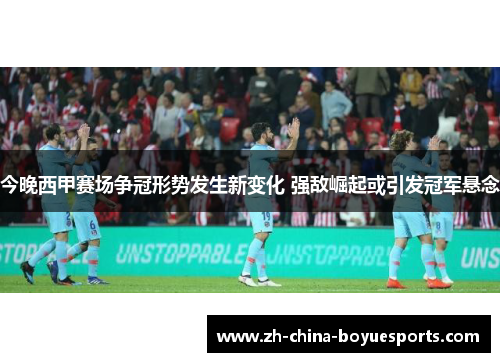 今晚西甲赛场争冠形势发生新变化 强敌崛起或引发冠军悬念