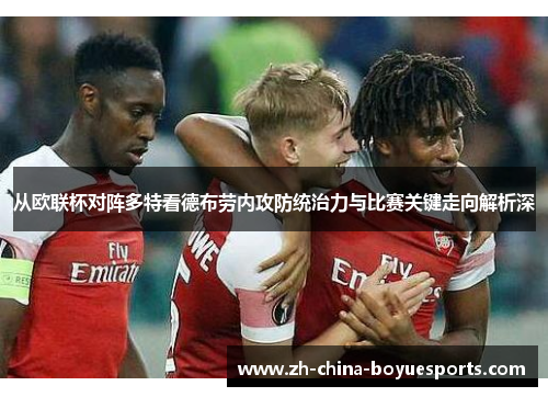 从欧联杯对阵多特看德布劳内攻防统治力与比赛关键走向解析深